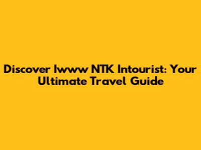 Discover Iwww NTK Intourist: Your Ultimate Travel Guide