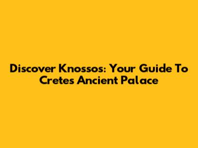 Discover Knossos: Your Guide To Crete's Ancient Palace