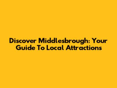 Discover Middlesbrough: Your Guide To Local Attractions
