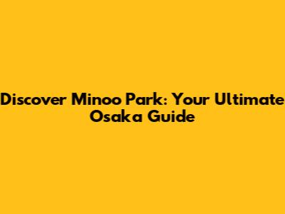 Discover Minoo Park: Your Ultimate Osaka Guide