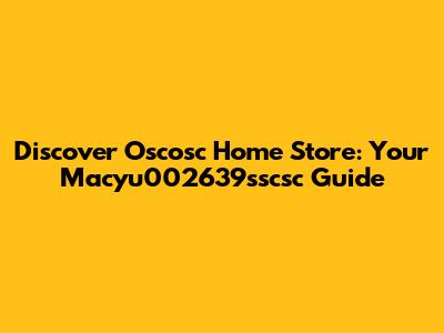 Discover Oscosc Home Store: Your Macyu002639sscsc Guide