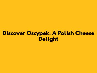 Discover Oscypek: A Polish Cheese Delight