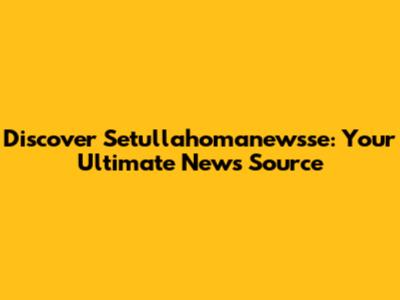 Discover Setullahomanewsse: Your Ultimate News Source