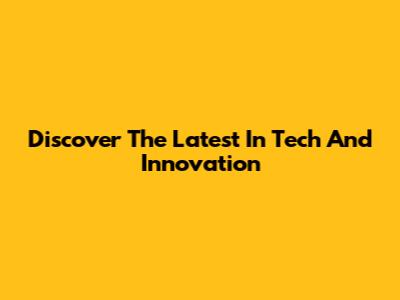 Discover The Latest In Tech And Innovation