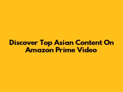 Discover Top Asian Content On Amazon Prime Video