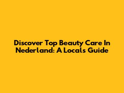 Discover Top Beauty Care In Nederland: A Local's Guide