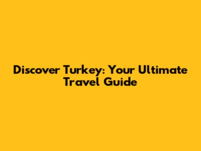 Discover Turkey: Your Ultimate Travel Guide
