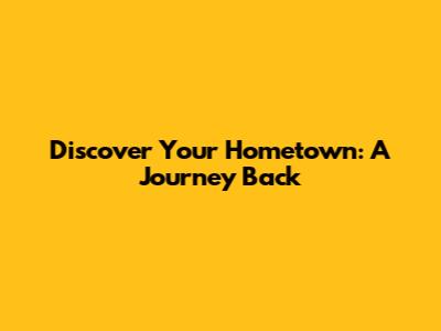 Discover Your Hometown: A Journey Back