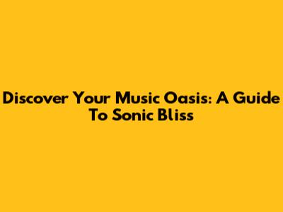 Discover Your Music Oasis: A Guide To Sonic Bliss