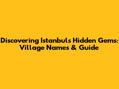 Discovering Istanbul's Hidden Gems: Village Names & Guide