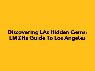 Discovering LA's Hidden Gems: LMZH's Guide To Los Angeles