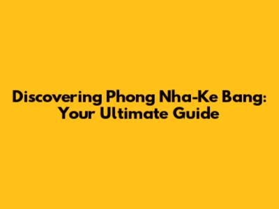 Discovering Phong Nha-Ke Bang: Your Ultimate Guide