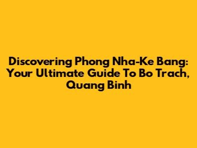 Discovering Phong Nha-Ke Bang: Your Ultimate Guide To Bo Trach, Quang Binh