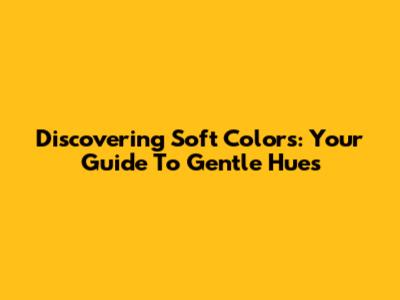 Discovering Soft Colors: Your Guide To Gentle Hues