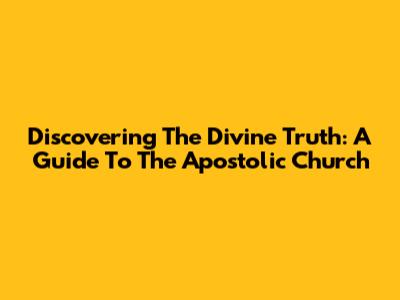 Discovering The Divine Truth: A Guide To The Apostolic Church