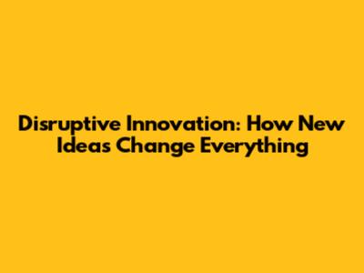 Disruptive Innovation: How New Ideas Change Everything