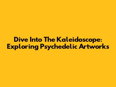 Dive Into The Kaleidoscope: Exploring Psychedelic Artworks