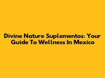 Divine Nature Suplementos: Your Guide To Wellness In Mexico
