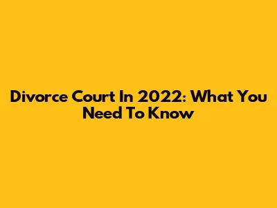 Divorce Court In 2022: What You Need To Know