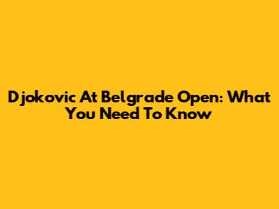 Djokovic At Belgrade Open: What You Need To Know