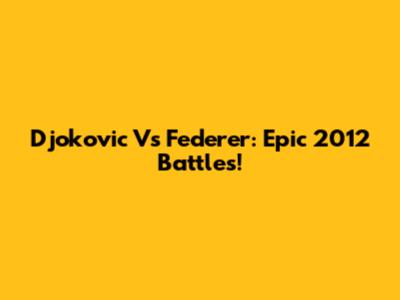 Djokovic Vs Federer: Epic 2012 Battles!