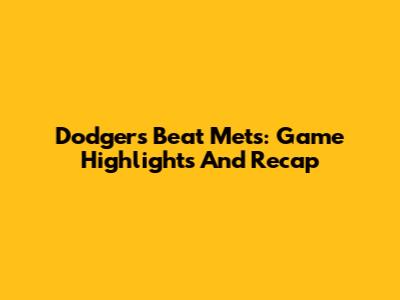 Dodgers Beat Mets: Game Highlights And Recap