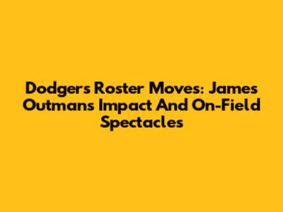 Dodgers Roster Moves: James Outman's Impact And On-Field Spectacles