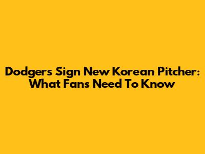 Dodgers Sign New Korean Pitcher: What Fans Need To Know