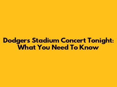 Dodgers Stadium Concert Tonight: What You Need To Know