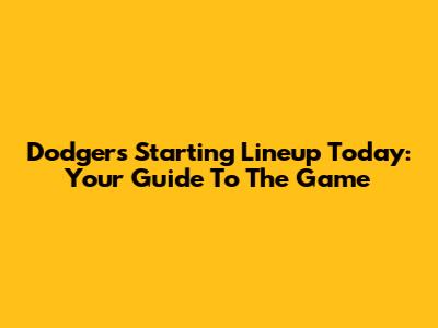 Dodgers Starting Lineup Today: Your Guide To The Game
