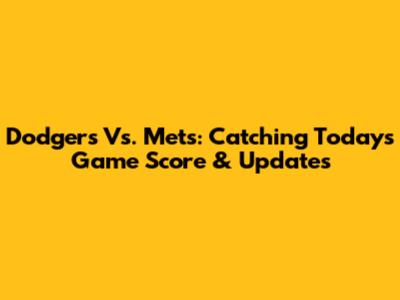 Dodgers Vs. Mets: Catching Today's Game Score & Updates