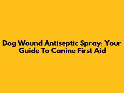 Dog Wound Antiseptic Spray: Your Guide To Canine First Aid