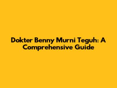 Dokter Benny Murni Teguh: A Comprehensive Guide