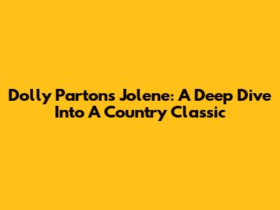 Dolly Parton's Jolene: A Deep Dive Into A Country Classic