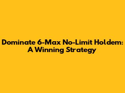 Dominate 6-Max No-Limit Hold'em: A Winning Strategy
