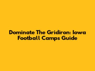 Dominate The Gridiron: Iowa Football Camps Guide