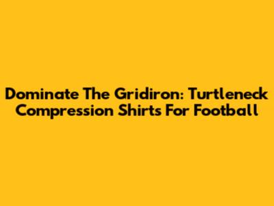 Dominate The Gridiron: Turtleneck Compression Shirts For Football
