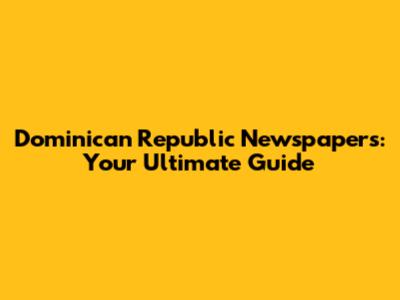 Dominican Republic Newspapers: Your Ultimate Guide