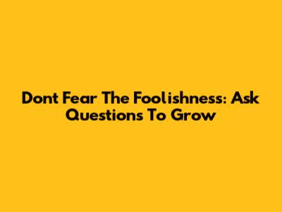 Don't Fear The Foolishness: Ask Questions To Grow
