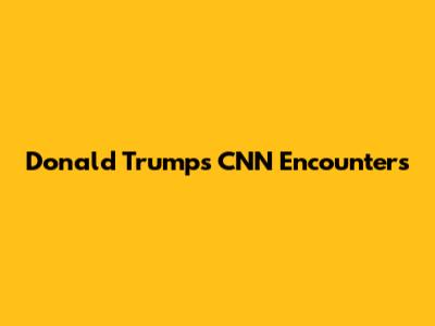Donald Trump's CNN Encounters