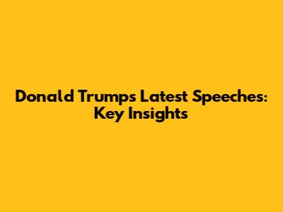 Donald Trump's Latest Speeches: Key Insights