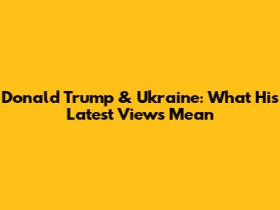 Donald Trump & Ukraine: What His Latest Views Mean