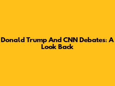 Donald Trump And CNN Debates: A Look Back