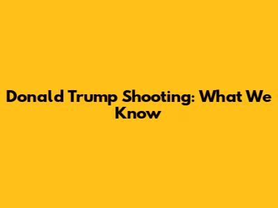 Donald Trump Shooting: What We Know