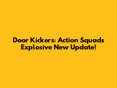 Door Kickers: Action Squad's Explosive New Update!