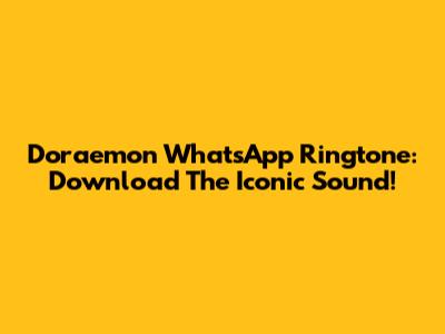 Doraemon WhatsApp Ringtone: Download The Iconic Sound!