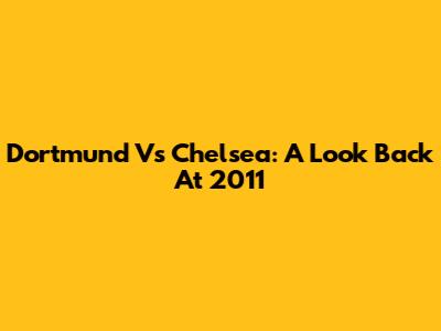 Dortmund Vs Chelsea: A Look Back At 2011