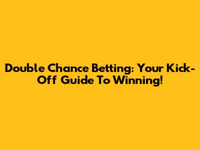 Double Chance Betting: Your Kick-Off Guide To Winning!