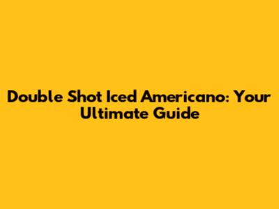 Double Shot Iced Americano: Your Ultimate Guide