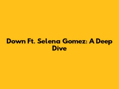 Down Ft. Selena Gomez: A Deep Dive
